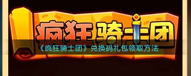 微信小游戏疯狂骑士团官网_疯狂骑士团礼包码大全全部有效_微信游戏疯狂骑士团