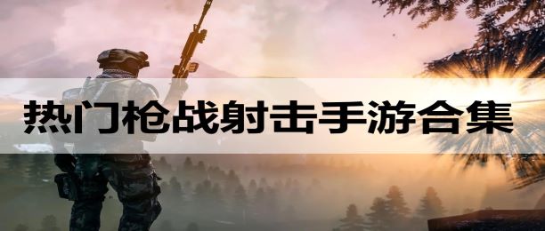 好玩枪战手机游戏推荐_好玩枪战手机游戏有哪些_好玩的手机枪战游戏